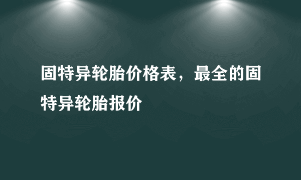 固特异轮胎价格表，最全的固特异轮胎报价