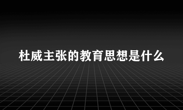 杜威主张的教育思想是什么