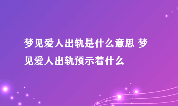 梦见爱人出轨是什么意思 梦见爱人出轨预示着什么