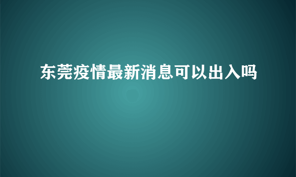 东莞疫情最新消息可以出入吗