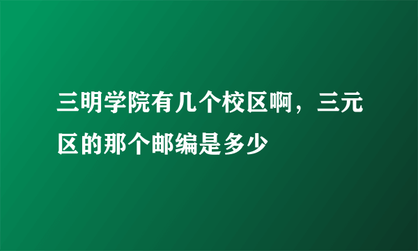 三明学院有几个校区啊，三元区的那个邮编是多少