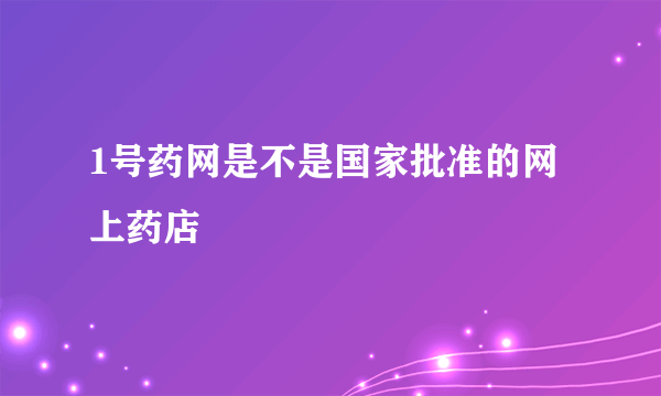 1号药网是不是国家批准的网上药店