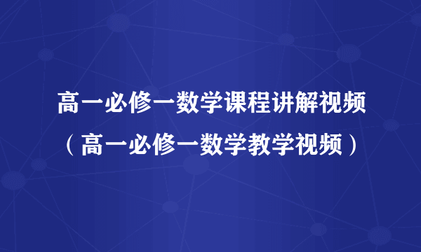 高一必修一数学课程讲解视频（高一必修一数学教学视频）