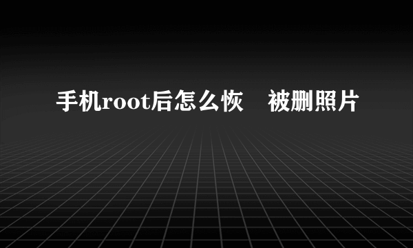 手机root后怎么恢復被删照片