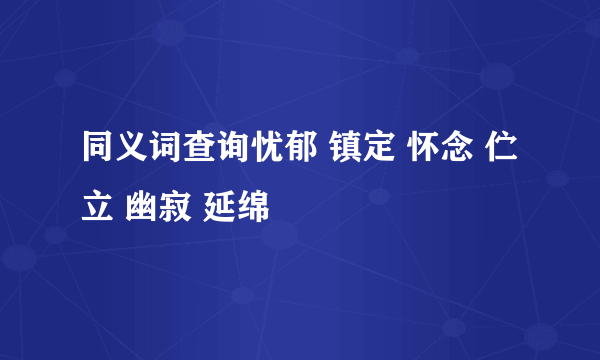 同义词查询忧郁 镇定 怀念 伫立 幽寂 延绵