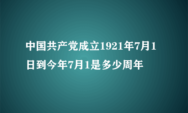 中国共产党成立1921年7月1日到今年7月1是多少周年