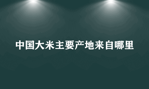 中国大米主要产地来自哪里