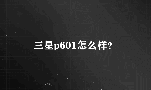 三星p601怎么样？