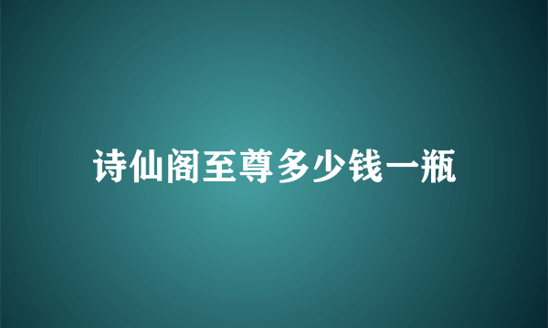 诗仙阁至尊多少钱一瓶