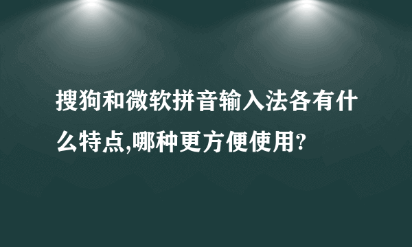 搜狗和微软拼音输入法各有什么特点,哪种更方便使用?