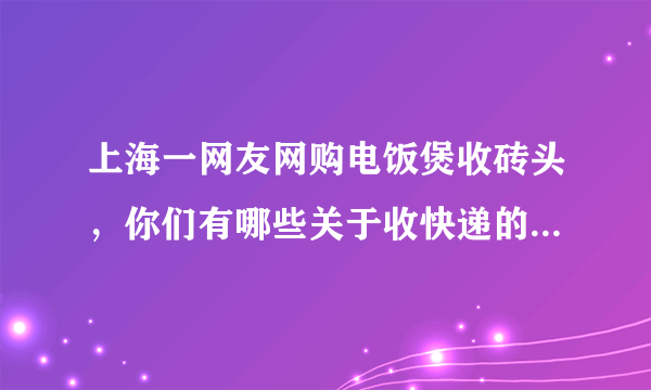 上海一网友网购电饭煲收砖头，你们有哪些关于收快递的奇葩经历？