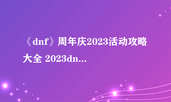 《dnf》周年庆2023活动攻略大全 2023dnf周年庆活动爆料总览