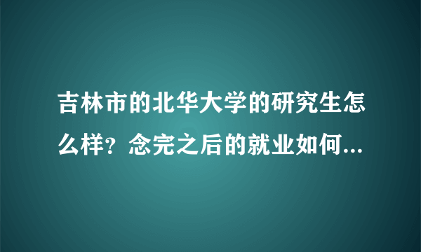 吉林市的北华大学的研究生怎么样？念完之后的就业如何？要是念完一年的公共课程其余时间都干嘛？谢谢