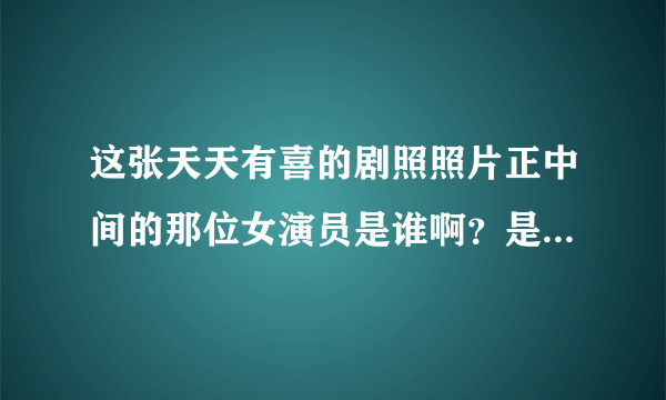 这张天天有喜的剧照照片正中间的那位女演员是谁啊？是陈紫函还是穆婷婷？