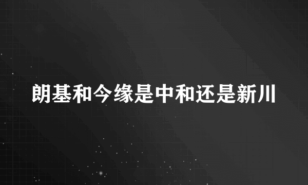 朗基和今缘是中和还是新川