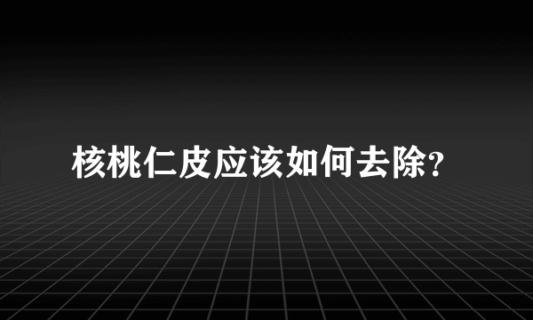 核桃仁皮应该如何去除？