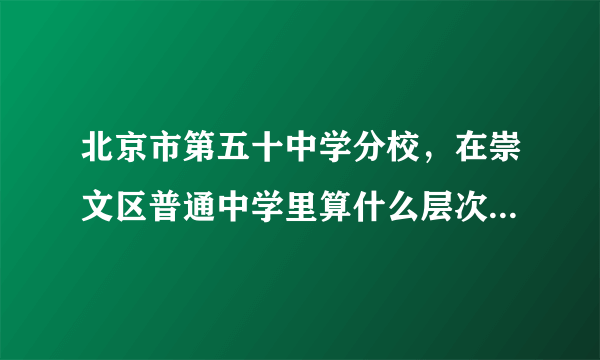 北京市第五十中学分校，在崇文区普通中学里算什么层次的？和十一中分校、崇文门中学、龙潭中学比呢？