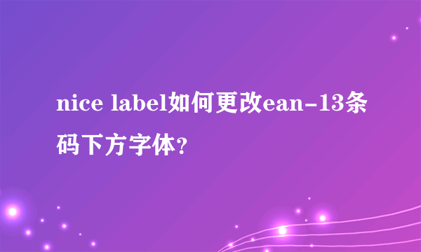 nice label如何更改ean-13条码下方字体？