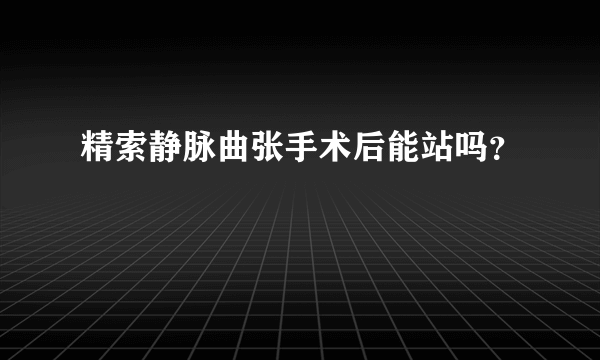 精索静脉曲张手术后能站吗？