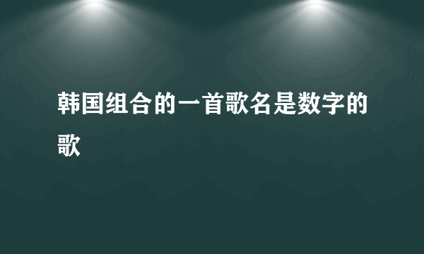 韩国组合的一首歌名是数字的歌