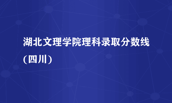 湖北文理学院理科录取分数线(四川)