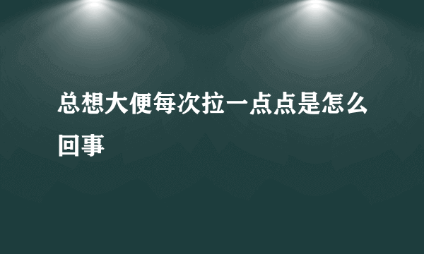 总想大便每次拉一点点是怎么回事