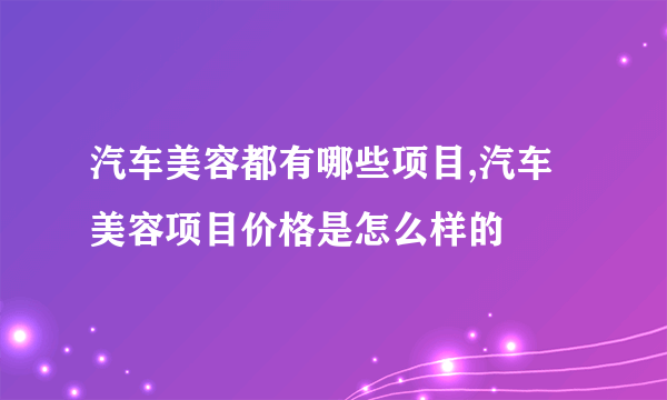 汽车美容都有哪些项目,汽车美容项目价格是怎么样的