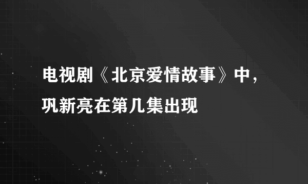 电视剧《北京爱情故事》中，巩新亮在第几集出现