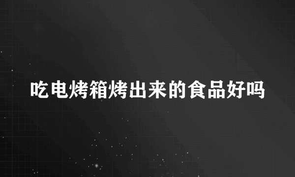 吃电烤箱烤出来的食品好吗