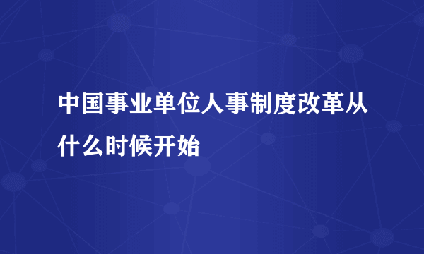 中国事业单位人事制度改革从什么时候开始