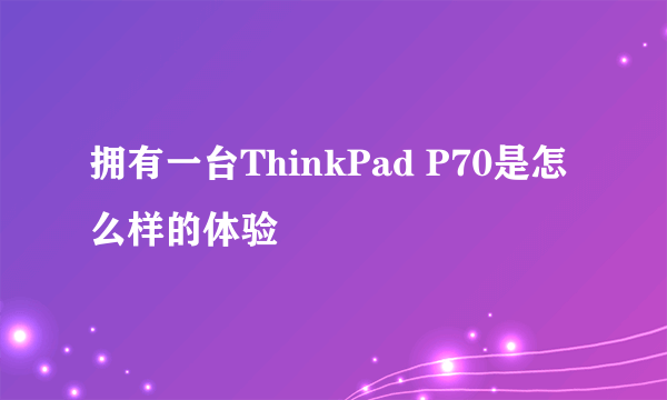 拥有一台ThinkPad P70是怎么样的体验