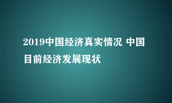 2019中国经济真实情况 中国目前经济发展现状