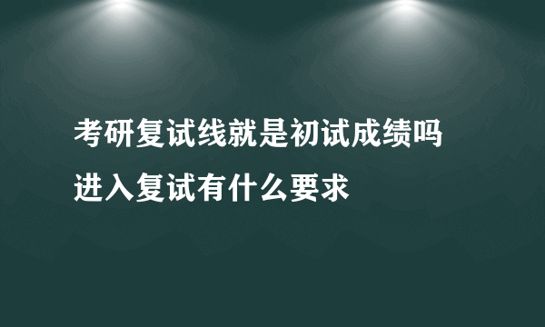 考研复试线就是初试成绩吗 进入复试有什么要求