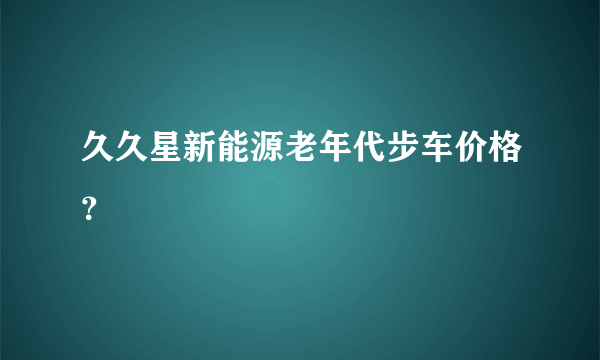 久久星新能源老年代步车价格？