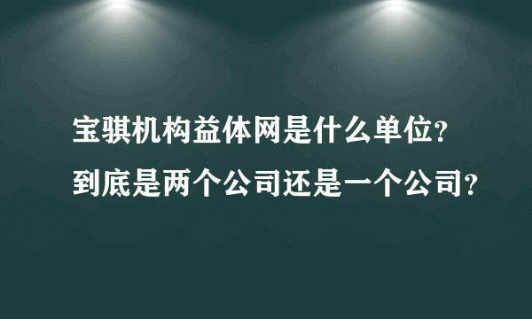 宝骐机构益体网是什么单位？到底是两个公司还是一个公司？