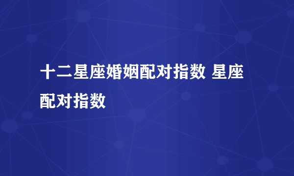 十二星座婚姻配对指数 星座配对指数