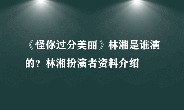 《怪你过分美丽》林湘是谁演的？林湘扮演者资料介绍