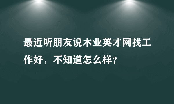 最近听朋友说木业英才网找工作好，不知道怎么样？