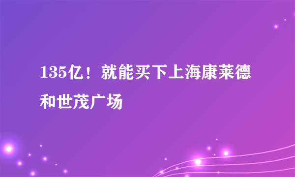 135亿！就能买下上海康莱德和世茂广场