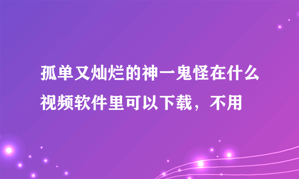 孤单又灿烂的神一鬼怪在什么视频软件里可以下载，不用