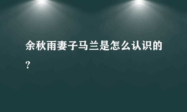 余秋雨妻子马兰是怎么认识的？