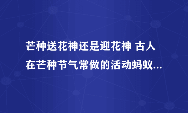 芒种送花神还是迎花神 古人在芒种节气常做的活动蚂蚁庄园6.6