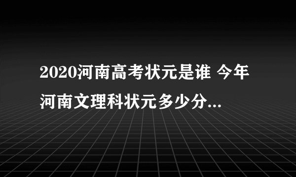 2020河南高考状元是谁 今年河南文理科状元多少分是哪个学校