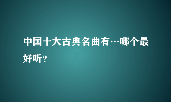 中国十大古典名曲有…哪个最好听？