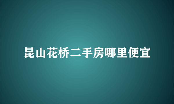 昆山花桥二手房哪里便宜