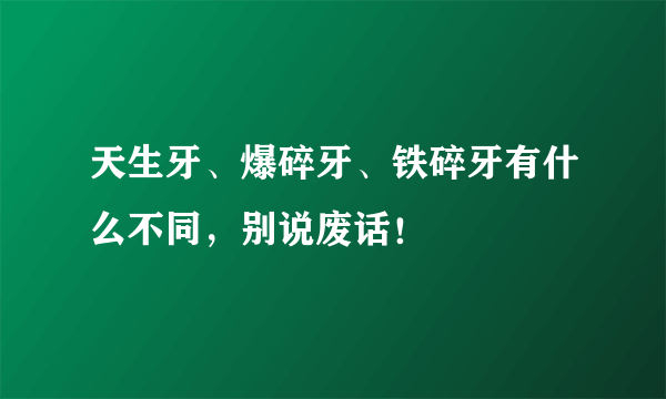 天生牙、爆碎牙、铁碎牙有什么不同，别说废话！