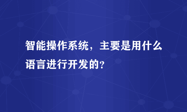 智能操作系统，主要是用什么语言进行开发的？