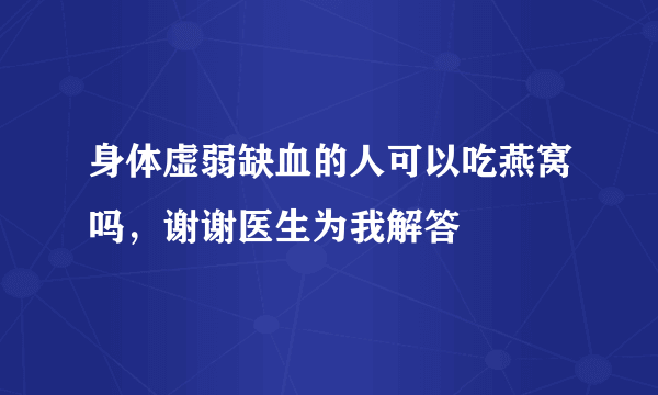 身体虚弱缺血的人可以吃燕窝吗，谢谢医生为我解答