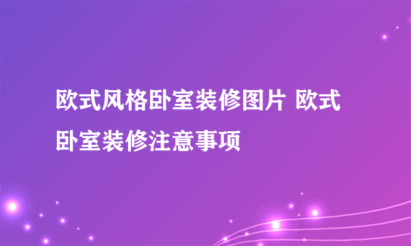 欧式风格卧室装修图片 欧式卧室装修注意事项