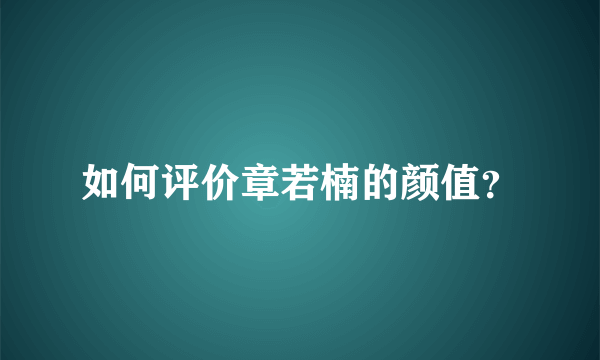 如何评价章若楠的颜值？